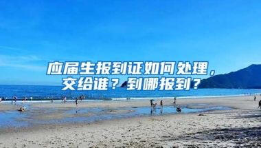 应届生报到证如何处理，交给谁？到哪报到？