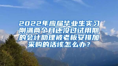 2022年应届毕业生实习刚满两个月还没过试用期的会计助理被老板安排加采购的活该怎么办？