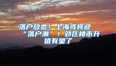 落户放宽！上海或将迎“落户潮”！郊区楼市升值有望了