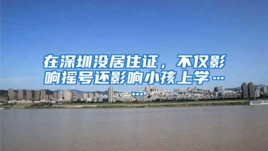 在深圳没居住证，不仅影响摇号还影响小孩上学……