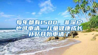 每年都有1500，非深户也可申请，儿童健康成长补贴开始申请了
