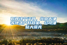 取得这个证书，北京天津等地落户好政策，公司津贴大曝光
