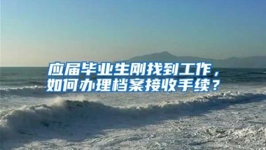 应届毕业生刚找到工作，如何办理档案接收手续？
