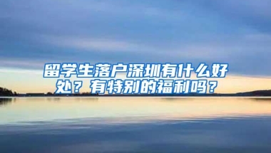 留学生落户深圳有什么好处？有特别的福利吗？