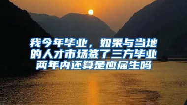 我今年毕业，如果与当地的人才市场签了三方毕业两年内还算是应届生吗