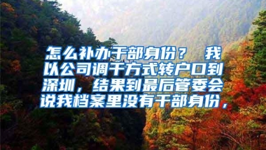 怎么补办干部身份？ 我以公司调干方式转户口到深圳，结果到最后管委会说我档案里没有干部身份，