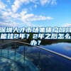深圳人才市场集体户口只能挂2年？2年之后怎么办？