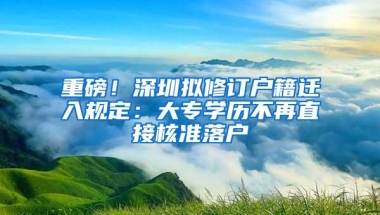 重磅！深圳拟修订户籍迁入规定：大专学历不再直接核准落户