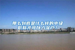 那么到底是什么样的中级职称才可以入深户？