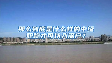 那么到底是什么样的中级职称才可以入深户？