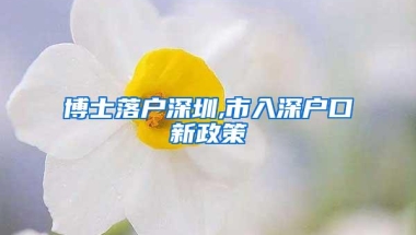 博士落户深圳,市入深户口新政策