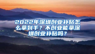 2022年深圳创业补贴怎么拿到手？不创业能拿深圳创业补贴吗？