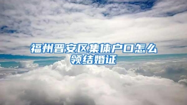 福州晋安区集体户口怎么领结婚证