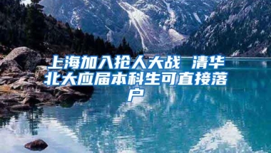 上海加入抢人大战 清华北大应届本科生可直接落户