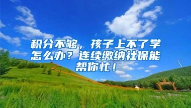 积分不够，孩子上不了学怎么办？连续缴纳社保能帮你忙！