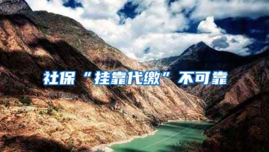社保“挂靠代缴”不可靠