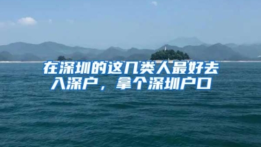 在深圳的这几类人最好去入深户，拿个深圳户口