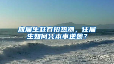 应届生赶春招热潮，往届生如何凭本事逆袭？