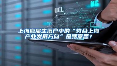 上海应届生落户中的“符合上海产业发展方向”是啥意思？