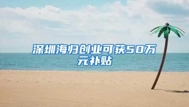 深圳海归创业可获50万元补贴