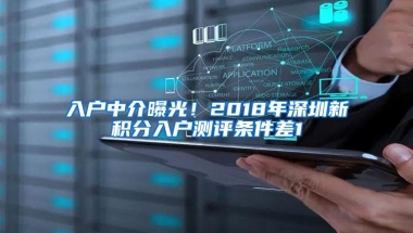 入户中介曝光！2018年深圳新积分入户测评条件差1