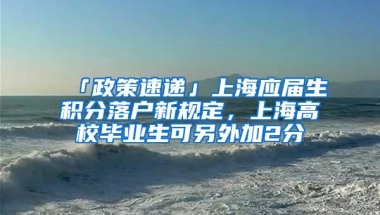 「政策速递」上海应届生积分落户新规定，上海高校毕业生可另外加2分