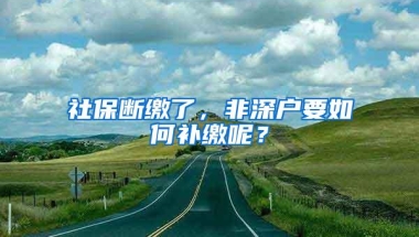 社保断缴了，非深户要如何补缴呢？
