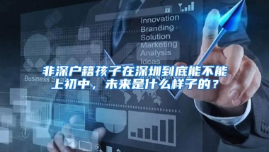 非深户籍孩子在深圳到底能不能上初中，未来是什么样子的？