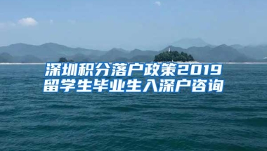 深圳积分落户政策2019留学生毕业生入深户咨询