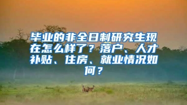 毕业的非全日制研究生现在怎么样了？落户、人才补贴、住房、就业情况如何？
