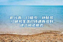 积分高，门槛少，补贴多！研究生落户待遇有多好进入阅读模式