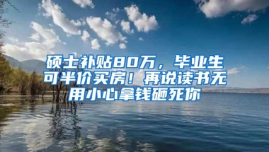 硕士补贴80万，毕业生可半价买房！再说读书无用小心拿钱砸死你