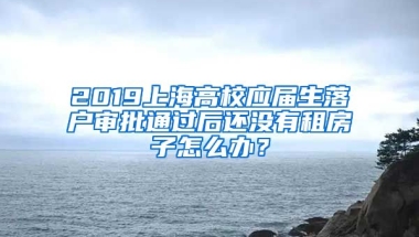 2019上海高校应届生落户审批通过后还没有租房子怎么办？