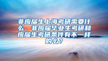 非应届生上海考研需要什么，非应届毕业生考研和应届生考研条件有不一样的么？