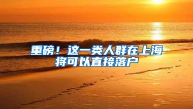 重磅！这一类人群在上海将可以直接落户