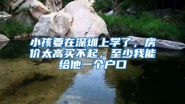 小孩要在深圳上学了，房价太高买不起，至少我能给他一个户口