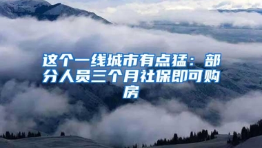 这个一线城市有点猛：部分人员三个月社保即可购房