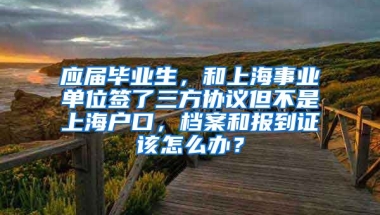 应届毕业生，和上海事业单位签了三方协议但不是上海户口，档案和报到证该怎么办？