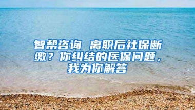 智帮咨询 离职后社保断缴？你纠结的医保问题，我为你解答
