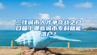 二线城市人才争夺战之户口篇丨哪些城市专科就能落户？