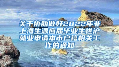 关于协助做好2022年非上海生源应届毕业生进沪就业申请本市户籍相关工作的通知