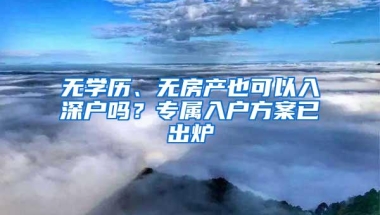 无学历、无房产也可以入深户吗？专属入户方案已出炉