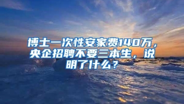 博士一次性安家费140万，央企招聘不要三本生，说明了什么？