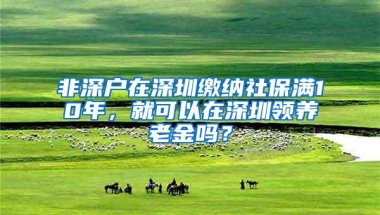 非深户在深圳缴纳社保满10年，就可以在深圳领养老金吗？