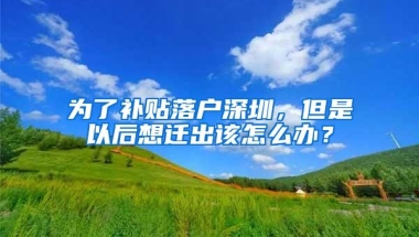 为了补贴落户深圳，但是以后想迁出该怎么办？