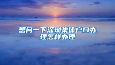 想问一下深圳集体户口办理怎样办理
