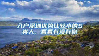 入户深圳优势比较小的5类人，看看有没有你