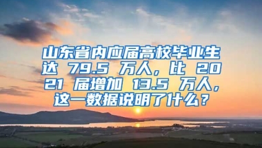 山东省内应届高校毕业生达 79.5 万人，比 2021 届增加 13.5 万人，这一数据说明了什么？