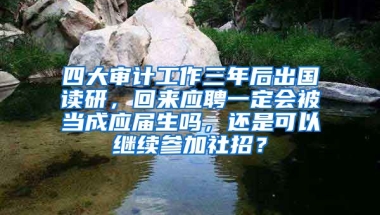 四大审计工作三年后出国读研，回来应聘一定会被当成应届生吗，还是可以继续参加社招？
