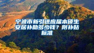 宁波市新引进应届本硕生安居补助多少钱？附补贴标准